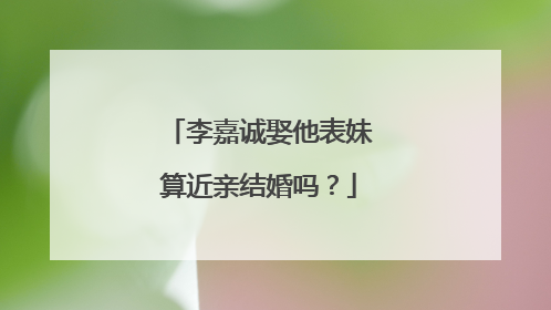 李嘉诚娶他表妹算近亲结婚吗？
