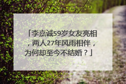 李嘉诚59岁女友亮相，两人27年风雨相伴，为何却至今不结婚？