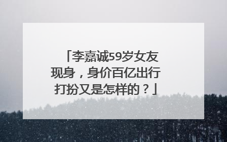 李嘉诚59岁女友现身，身价百亿出行打扮又是怎样的？