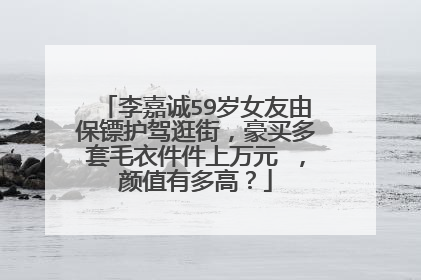 李嘉诚59岁女友由保镖护驾逛街，豪买多套毛衣件件上万元 ，颜值有多高？