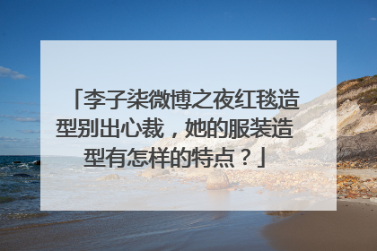 李子柒微博之夜红毯造型别出心裁，她的服装造型有怎样的特点？