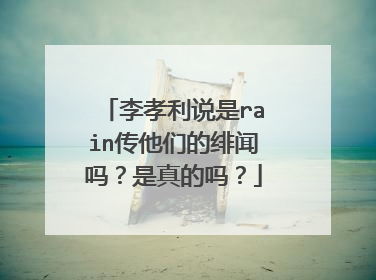 李孝利说是rain传他们的绯闻吗？是真的吗？