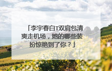 李宇春白T双肩包清爽走机场，她的哪些装扮惊艳到了你？