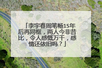 李宇春周笔畅15年后再同框,两人今非昔比,令人感慨万千,感情还依旧吗?