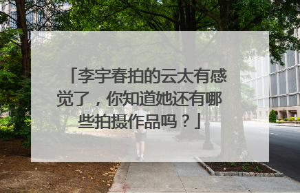 李宇春拍的云太有感觉了，你知道她还有哪些拍摄作品吗？