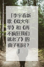 李宇春新歌《似火年华》和《再不疯狂我们就老了》的曲子相同？