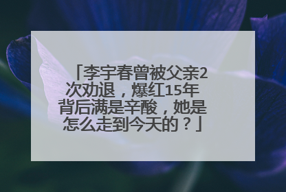 李宇春曾被父亲2次劝退,爆红15年背后满是辛酸,她是怎么走到今天的?
