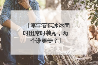 李宇春范冰冰同时出席时装秀,两个谁更美?