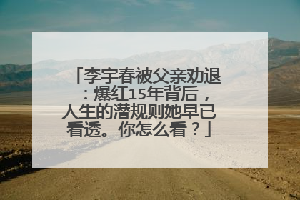 李宇春被父亲劝退:爆红15年背后,人生的潜规则她早已看透。你怎么看?