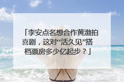 李安点名想合作黄渤拍喜剧,这对“活久见”搭档票房多少亿起步?