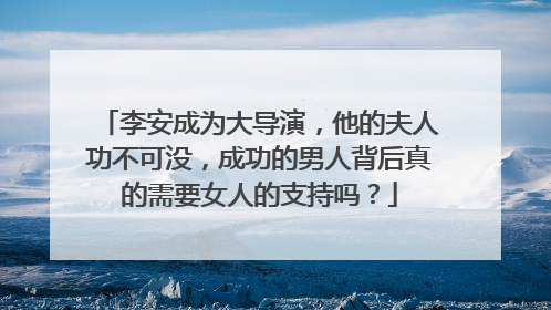 李安成为大导演，他的夫人功不可没，成功的男人背后真的需要女人的支持吗？