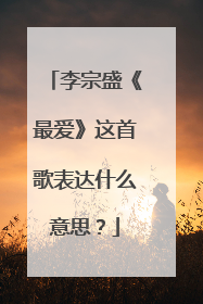 李宗盛《最爱》这首歌表达什么意思?