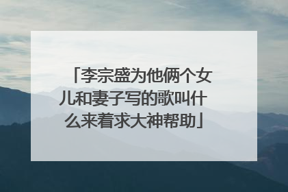 李宗盛为他俩个女儿和妻子写的歌叫什么来着求大神帮助