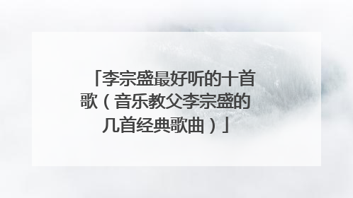李宗盛最好听的十首歌(音乐教父李宗盛的几首经典歌曲)
