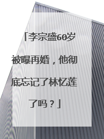 李宗盛60岁被曝再婚，他彻底忘记了林忆莲了吗？