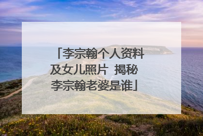 李宗翰个人资料及女儿照片 揭秘李宗翰老婆是谁