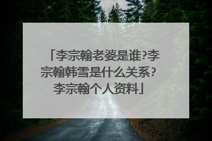 李宗翰老婆是谁?李宗翰韩雪是什么关系?李宗翰个人资料