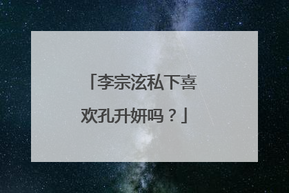李宗泫私下喜欢孔升妍吗?