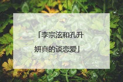 李宗泫和孔升妍真的谈恋爱