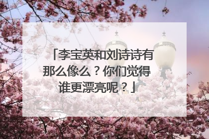 李宝英和刘诗诗有那么像么？你们觉得谁更漂亮呢？