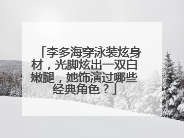 李多海穿泳装炫身材,光脚炫出一双白嫩腿,她饰演过哪些经典角色?