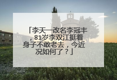 李天一改名李冠丰,81岁李双江挺着身子不敢老去,今近况如何了?