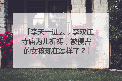 李天一进去，李双江寺庙为儿祈祷，被侵害的女孩现在怎样了？