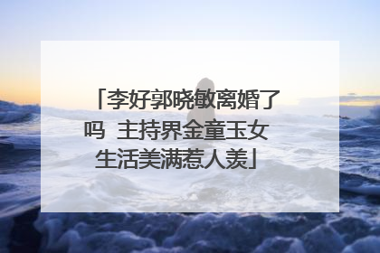 李好郭晓敏离婚了吗 主持界金童玉女生活美满惹人羡