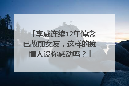 李威连续12年悼念已故前女友，这样的痴情人设你感动吗？