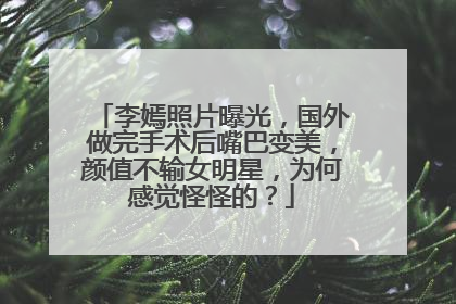 李嫣照片曝光，国外做完手术后嘴巴变美，颜值不输女明星，为何感觉怪怪的？