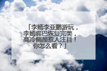 李嫣李亚鹏游玩，李嫣嘴巴恢复完美，高冷侧颜惹人注目！你怎么看？