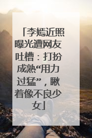 李嫣近照曝光遭网友吐槽:打扮成熟“用力过猛”,瞅着像不良少女