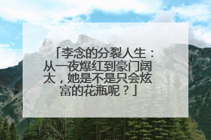 李念的分裂人生：从一夜爆红到豪门阔太，她是不是只会炫富的花瓶呢？