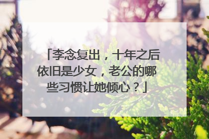 李念复出，十年之后依旧是少女，老公的哪些习惯让她倾心？