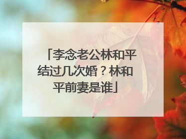 李念老公林和平结过几次婚？林和平前妻是谁