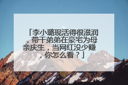 李小璐现活得很滋润，带干弟弟在豪宅为母亲庆生，当网红没少赚，你怎么看？
