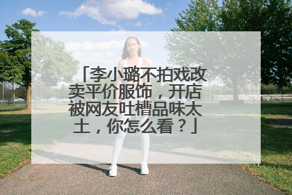 李小璐不拍戏改卖平价服饰,开店被网友吐槽品味太土,你怎么看?