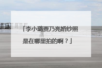 李小璐贾乃亮婚纱照是在哪里拍的啊?