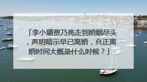 李小璐贾乃亮走到婚姻尽头，声明暗示早已离婚，真正离婚时间大概是什么时候？