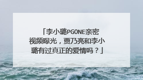 李小璐PGONE亲密视频曝光，贾乃亮和李小璐有过真正的爱情吗？