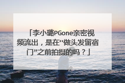 李小璐PGone亲密视频流出,是在“做头发留宿门”之前拍摄的吗?