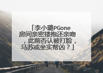 李小璐PGone房间亲密搂抱还亲吻，此前否认被打脸，马苏或坐实帮凶？