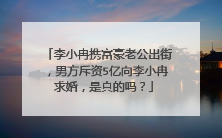李小冉携富豪老公出街，男方斥资5亿向李小冉求婚，是真的吗？