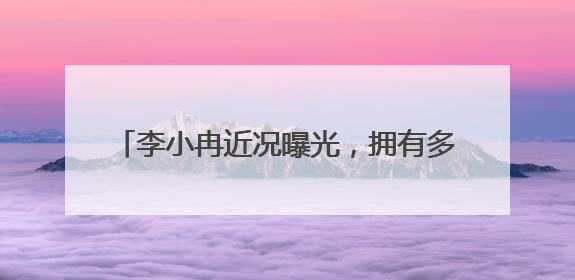 李小冉近况曝光,拥有多段情史的她,为何要嫁给相识16年的男闺蜜?