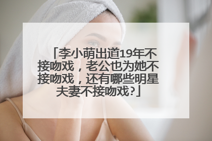 李小萌出道19年不接吻戏,老公也为她不接吻戏,还有哪些明星夫妻不接吻戏?