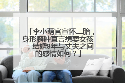 李小萌官宣怀二胎,身形臃肿直言想要女孩,结婚8年与丈夫之间的感情如何?