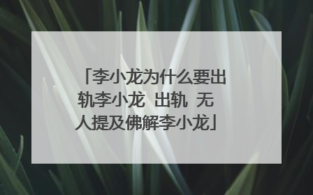 李小龙为什么要出轨李小龙 出轨 无人提及佛解李小龙