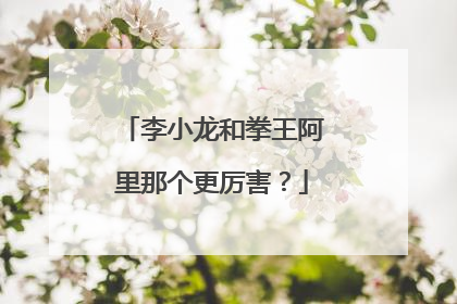 李小龙和拳王阿里那个更厉害?