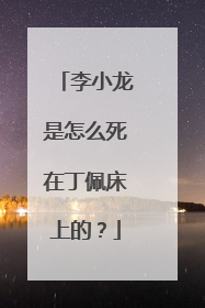 李小龙是怎么死在丁佩床上的?