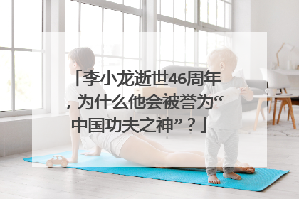 李小龙逝世46周年，为什么他会被誉为“中国功夫之神”？